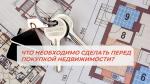 ЧТО НЕОБХОДИМО СДЕЛАТЬ ПЕРЕД ПОКУПКОЙ НЕДВИЖИМОСТИ?